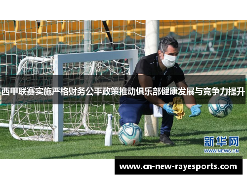 西甲联赛实施严格财务公平政策推动俱乐部健康发展与竞争力提升