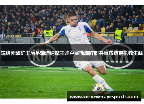 输给死敌矿工后基辅迪纳摩主帅卢塞斯库辞职并宣布结束执教生涯