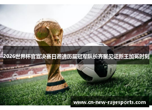 2026世界杯官宣决赛日邀请历届冠军队长齐聚见证新王加冕时刻 2026世界杯官宣决赛日邀请历届冠军队长齐聚见证新王加冕时刻