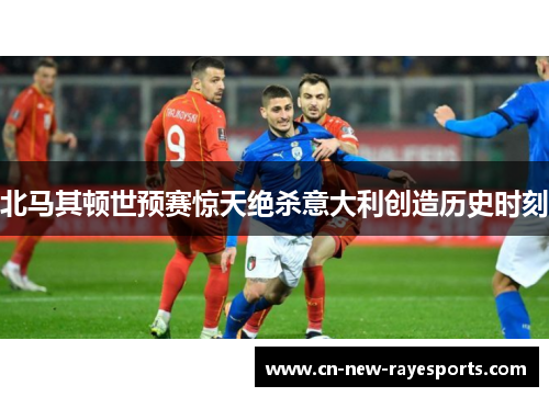 北马其顿世预赛惊天绝杀意大利创造历史时刻 北马其顿世预赛惊天绝杀意大利创造历史时刻