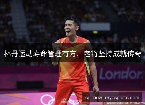 林丹运动寿命管理有方，老将坚持成就传奇